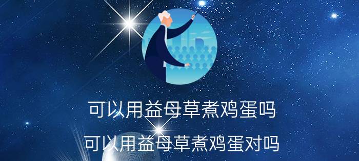 可以用益母草煮鸡蛋吗 可以用益母草煮鸡蛋对吗